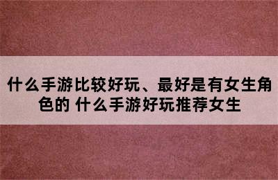 什么手游比较好玩、最好是有女生角色的 什么手游好玩推荐女生